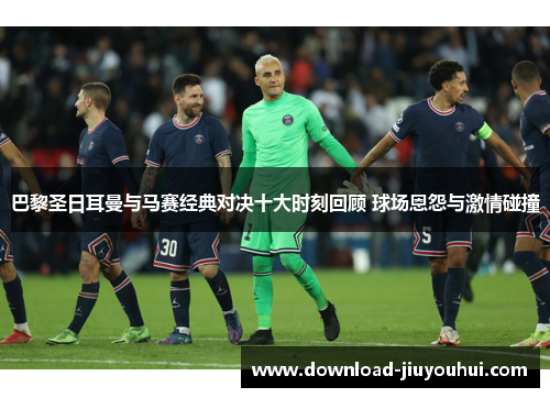 巴黎圣日耳曼与马赛经典对决十大时刻回顾 球场恩怨与激情碰撞