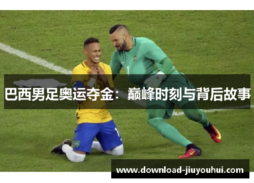 巴西男足奥运夺金：巅峰时刻与背后故事