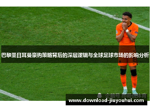 巴黎圣日耳曼豪购策略背后的深层逻辑与全球足球市场的影响分析