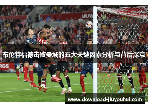 布伦特福德击败曼城的五大关键因素分析与背后深意 布伦特福德击败曼城的五大关键因素分析与背后深意