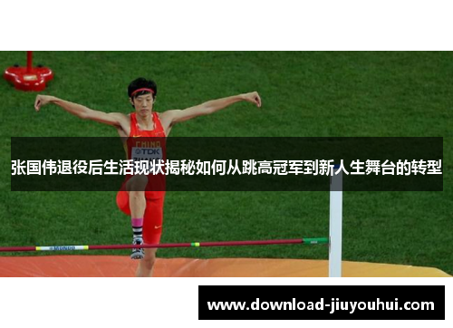 张国伟退役后生活现状揭秘如何从跳高冠军到新人生舞台的转型
