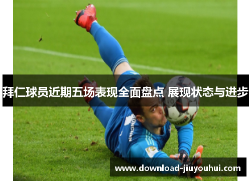 拜仁球员近期五场表现全面盘点 展现状态与进步 拜仁球员近期五场表现全面盘点 展现状态与进步