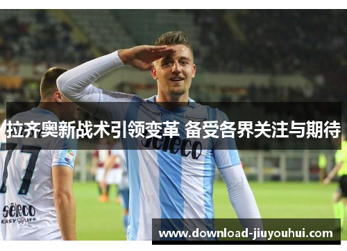 拉齐奥新战术引领变革 备受各界关注与期待