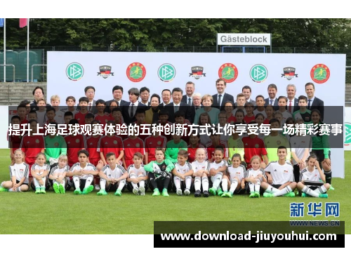 提升上海足球观赛体验的五种创新方式让你享受每一场精彩赛事