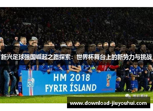 新兴足球强国崛起之路探索：世界杯舞台上的新势力与挑战
