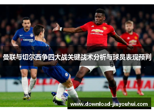 曼联与切尔西争四大战关键战术分析与球员表现预判