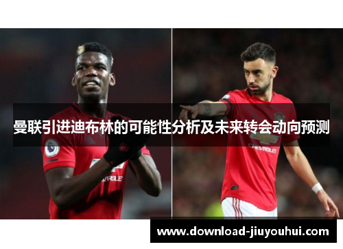 曼联引进迪布林的可能性分析及未来转会动向预测