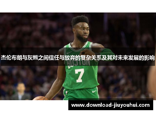 杰伦布朗与灰熊之间信任与放弃的复杂关系及其对未来发展的影响