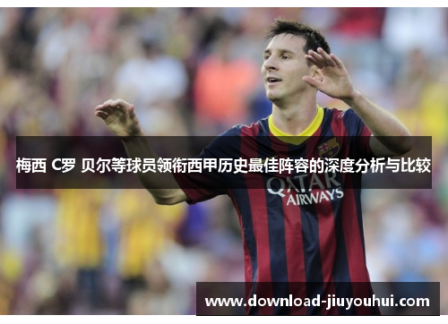 梅西 C罗 贝尔等球员领衔西甲历史最佳阵容的深度分析与比较