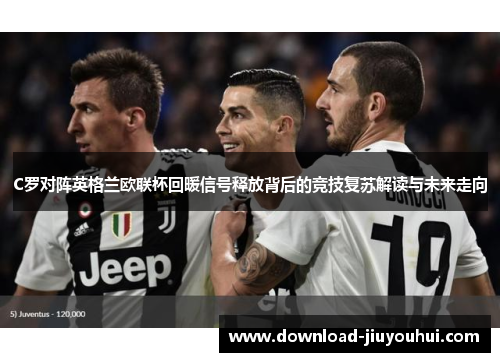 C罗对阵英格兰欧联杯回暖信号释放背后的竞技复苏解读与未来走向