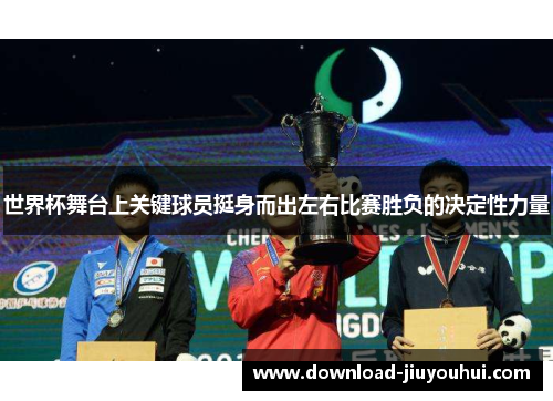 世界杯舞台上关键球员挺身而出左右比赛胜负的决定性力量