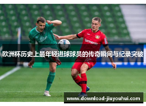 欧洲杯历史上最年轻进球球员的传奇瞬间与纪录突破