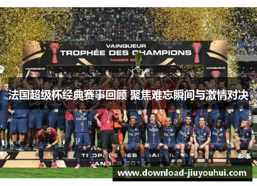 法国超级杯经典赛事回顾 聚焦难忘瞬间与激情对决