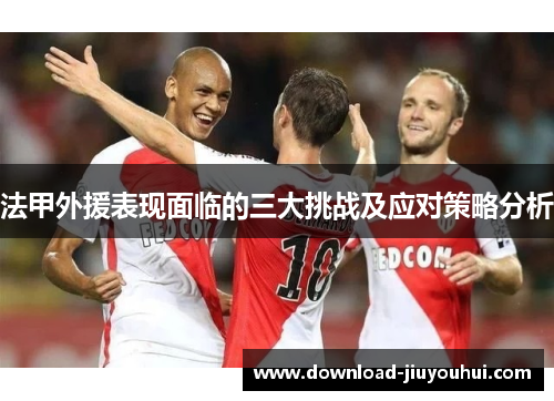 法甲外援表现面临的三大挑战及应对策略分析