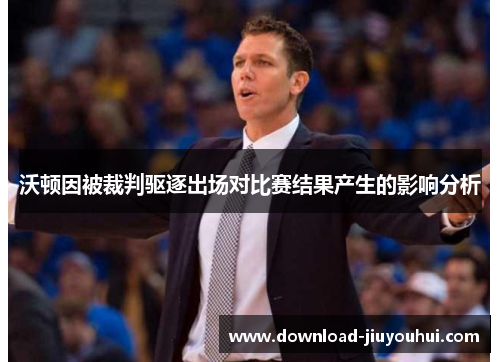 沃顿因被裁判驱逐出场对比赛结果产生的影响分析