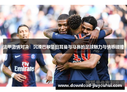 法甲激情对决：沉浸巴黎圣日耳曼与马赛的足球魅力与情感碰撞