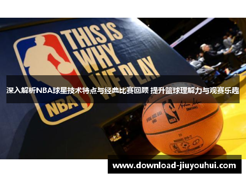 深入解析NBA球星技术特点与经典比赛回顾 提升篮球理解力与观赛乐趣