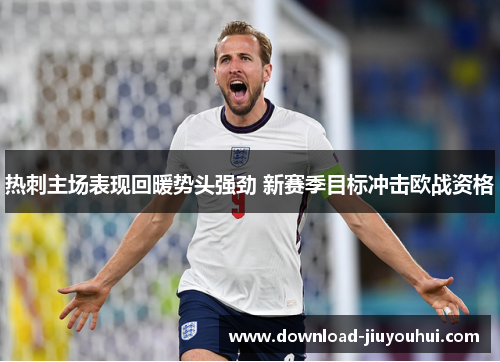 热刺主场表现回暖势头强劲 新赛季目标冲击欧战资格 热刺主场表现回暖势头强劲 新赛季目标冲击欧战资格