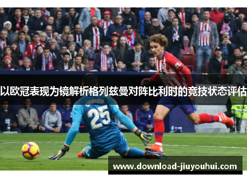 以欧冠表现为镜解析格列兹曼对阵比利时的竞技状态评估 以欧冠表现为镜解析格列兹曼对阵比利时的竞技状态评估
