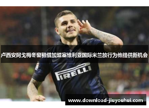 卢西安阿戈梅冬窗租借加盟塞维利亚国际米兰放行为他提供新机会 卢西安阿戈梅冬窗租借加盟塞维利亚国际米兰放行为他提供新机会