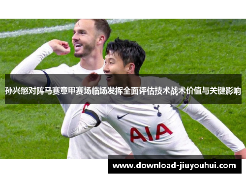 孙兴慜对阵马赛意甲赛场临场发挥全面评估技术战术价值与关键影响 孙兴慜对阵马赛意甲赛场临场发挥全面评估技术战术价值与关键影响