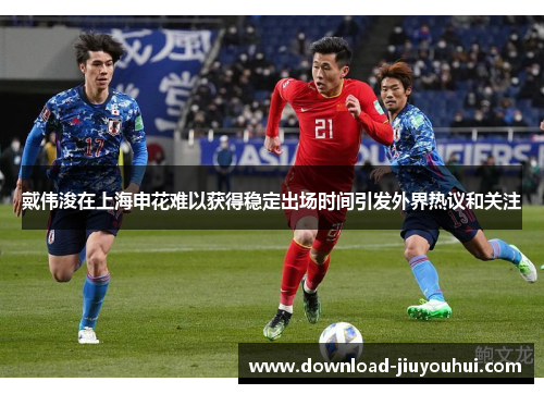 戴伟浚在上海申花难以获得稳定出场时间引发外界热议和关注