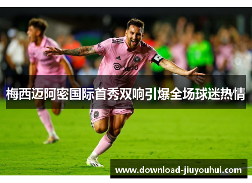 梅西迈阿密国际首秀双响引爆全场球迷热情 梅西迈阿密国际首秀双响引爆全场球迷热情