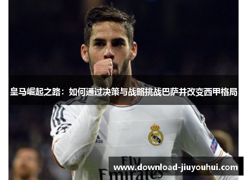 皇马崛起之路：如何通过决策与战略挑战巴萨并改变西甲格局