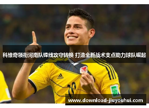 科维奇领衔河南队锋线攻守转换 打造全新战术支点助力球队崛起 科维奇领衔河南队锋线攻守转换 打造全新战术支点助力球队崛起