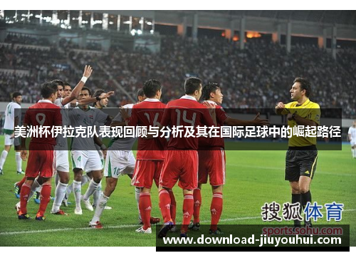 美洲杯伊拉克队表现回顾与分析及其在国际足球中的崛起路径