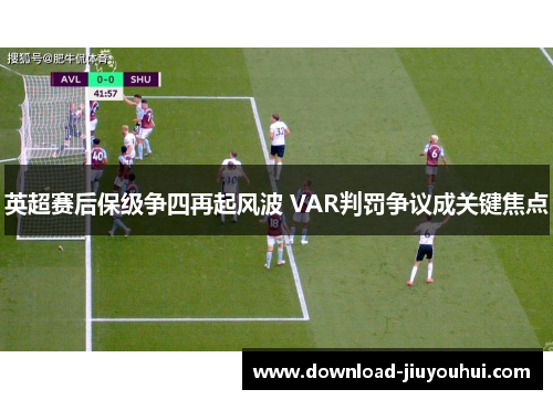 英超赛后保级争四再起风波 VAR判罚争议成关键焦点