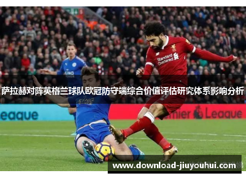 萨拉赫对阵英格兰球队欧冠防守端综合价值评估研究体系影响分析
