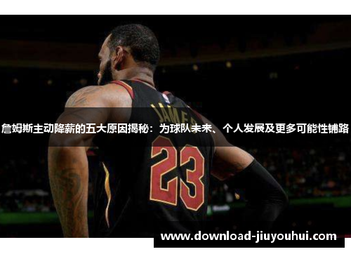 詹姆斯主动降薪的五大原因揭秘：为球队未来、个人发展及更多可能性铺路