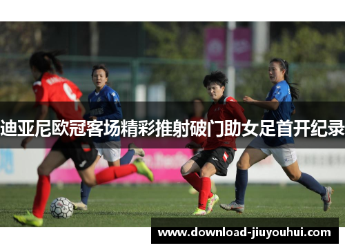 迪亚尼欧冠客场精彩推射破门助女足首开纪录