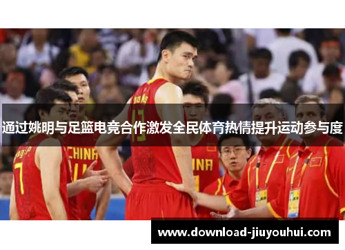 通过姚明与足篮电竞合作激发全民体育热情提升运动参与度 通过姚明与足篮电竞合作激发全民体育热情提升运动参与度
