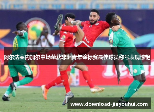阿尔法塞内加尔中场荣获非洲青年锦标赛最佳球员称号表现惊艳
