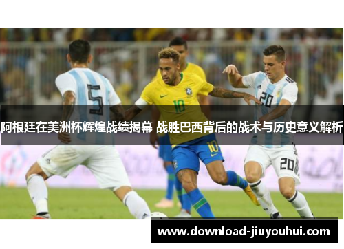 阿根廷在美洲杯辉煌战绩揭幕 战胜巴西背后的战术与历史意义解析