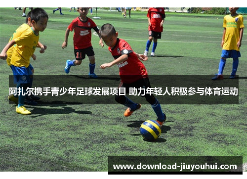 阿扎尔携手青少年足球发展项目 助力年轻人积极参与体育运动