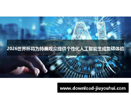 2026世界杯将为持票观众提供个性化人工智能生成集锦体验