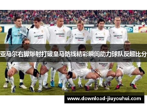 亚马尔右脚爆射打破皇马防线精彩瞬间助力球队反超比分