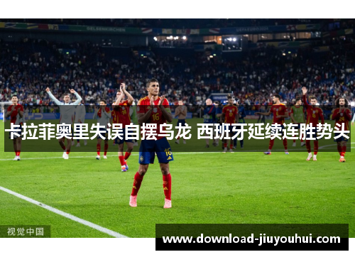 卡拉菲奥里失误自摆乌龙 西班牙延续连胜势头