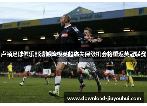 卢顿足球俱乐部遗憾降级英超痛失保级机会将重返英冠联赛 卢顿足球俱乐部遗憾降级英超痛失保级机会将重返英冠联赛