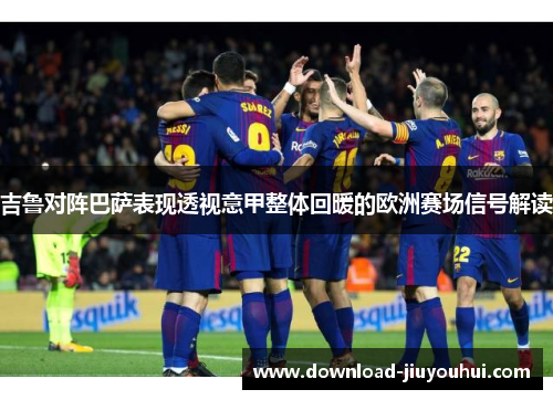 吉鲁对阵巴萨表现透视意甲整体回暖的欧洲赛场信号解读